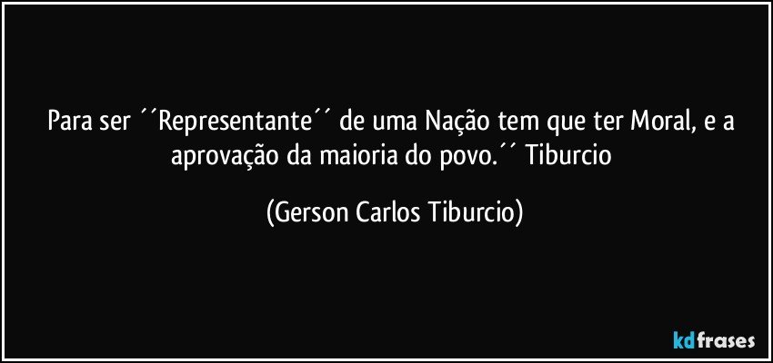 Para ser ´´Representante´´ de uma Nação tem que ter Moral, e a aprovação da maioria do povo.´´ Tiburcio (Gerson Carlos Tiburcio)