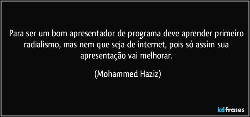 Para ser um bom apresentador de programa deve aprender primeiro radialismo, mas nem que seja de internet, pois só assim sua apresentação vai melhorar. (Mohammed Haziz)