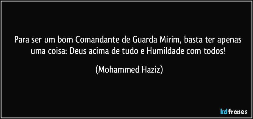 Para ser um bom Comandante de Guarda Mirim, basta ter apenas uma coisa: Deus acima de tudo e Humildade com todos! (Mohammed Haziz)