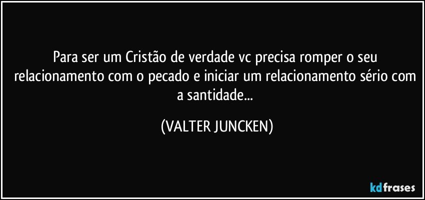 Para ser um Cristão de verdade vc precisa romper o seu relacionamento com o pecado e iniciar um relacionamento sério com a santidade... (VALTER JUNCKEN)