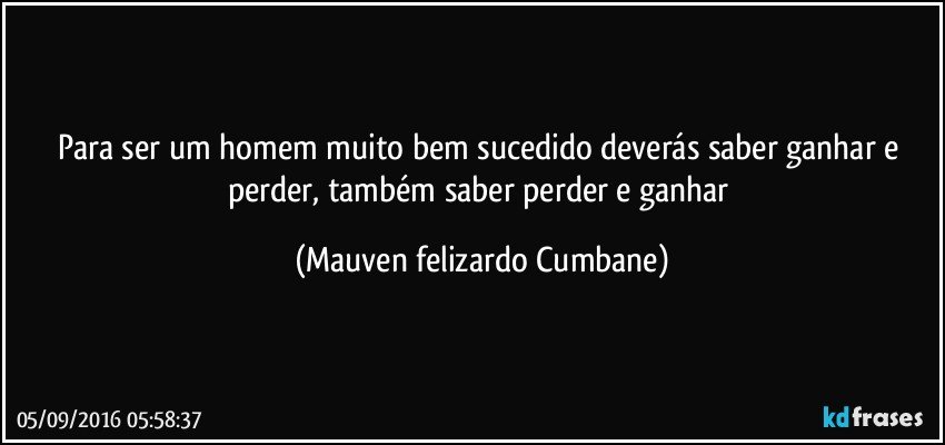 Para ser um homem muito bem sucedido deverás saber ganhar e perder, também saber perder e ganhar (Mauven felizardo Cumbane)