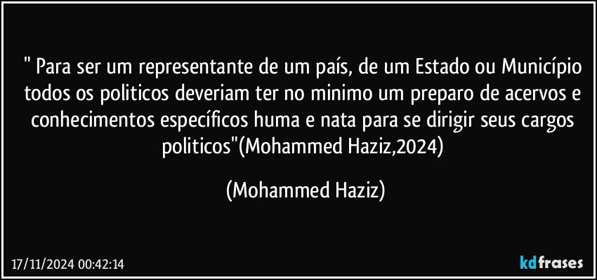 " Para ser um representante de um país, de um Estado ou Município todos os politicos deveriam ter no minimo um preparo de acervos e conhecimentos específicos huma e nata para se dirigir seus cargos politicos"(Mohammed Haziz,2024) (Mohammed Haziz)