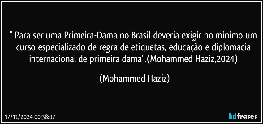 " Para ser uma Primeira-Dama no Brasil deveria exigir no minimo um curso especializado de regra de etiquetas, educação e diplomacia internacional de primeira dama".(Mohammed Haziz,2024) (Mohammed Haziz)