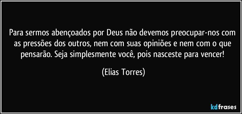 Para sermos abençoados por Deus não devemos preocupar-nos com as pressões dos outros, nem com suas opiniões e nem com o que pensarão. Seja simplesmente você, pois nasceste para vencer! (Elias Torres)