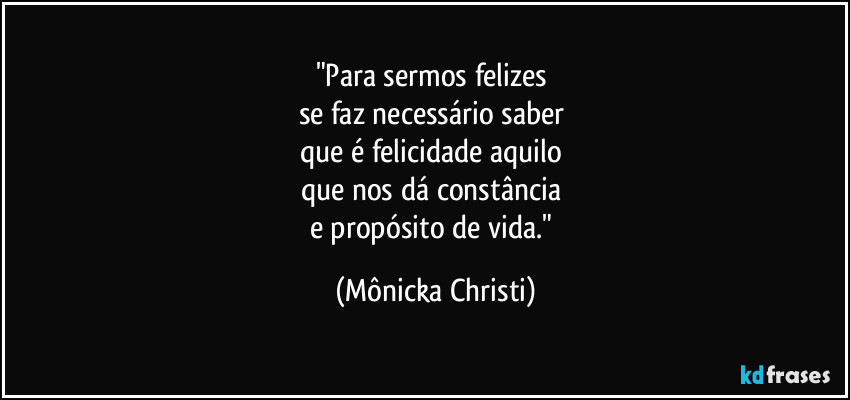"Para sermos felizes
se faz necessário saber
que é felicidade aquilo
que nos dá constância
e propósito de vida." (Mônicka Christi)