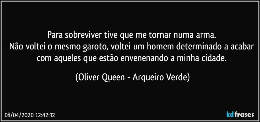 Para sobreviver tive que me tornar numa arma. 
Não voltei o mesmo garoto, voltei um homem determinado a acabar com aqueles que estão envenenando a minha cidade. (Oliver Queen - Arqueiro Verde)