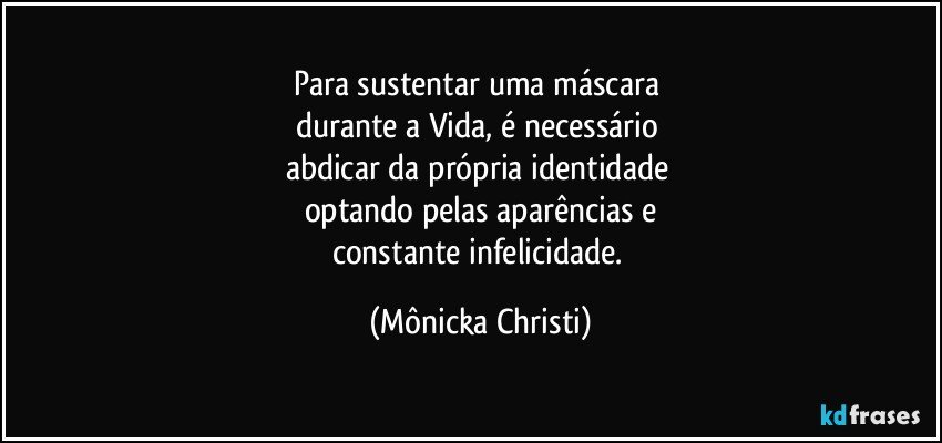 Para sustentar uma máscara 
durante a Vida, é necessário 
abdicar da própria identidade 
optando pelas aparências e
constante infelicidade. (Mônicka Christi)