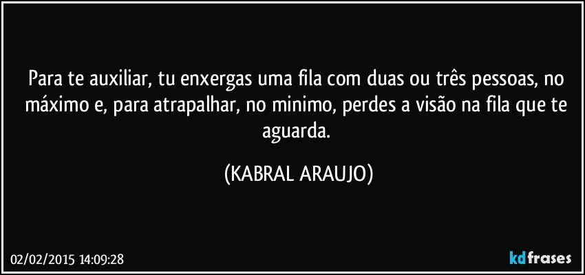 Para te auxiliar, tu enxergas uma fila com duas ou três pessoas, no máximo e, para atrapalhar, no minimo, perdes a visão na fila que te aguarda. (KABRAL ARAUJO)