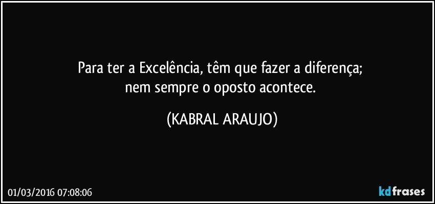 Para ter a Excelência, têm que fazer a diferença; 
nem sempre o oposto acontece. (KABRAL ARAUJO)