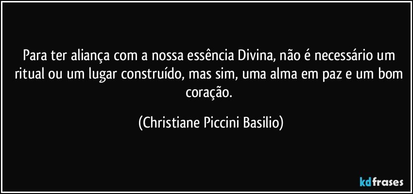 Para ter aliança com a nossa essência Divina, não é necessário um ritual ou um lugar construído, mas sim, uma alma em paz e um bom coração. (Christiane Piccini Basilio)