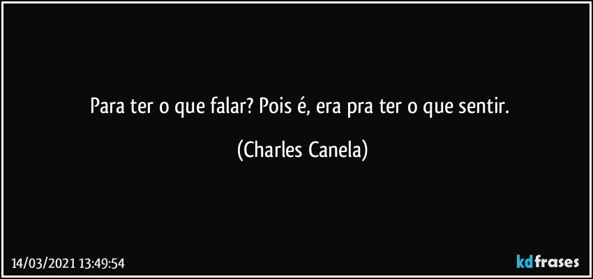 Para ter o que falar? Pois é, era pra ter o que sentir. (Charles Canela)