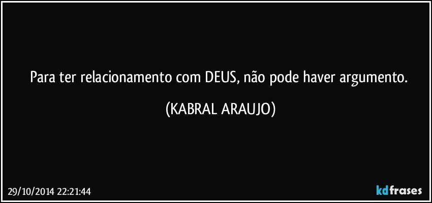 Para ter relacionamento com DEUS, não pode haver argumento. (KABRAL ARAUJO)