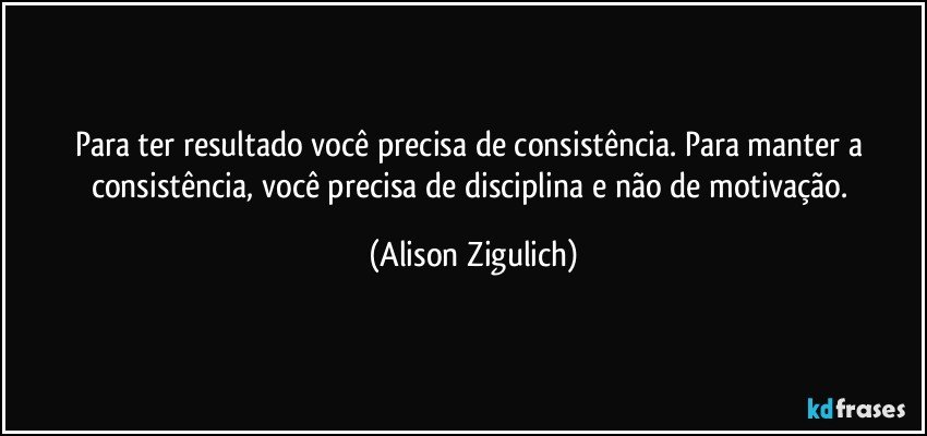 Para ter resultado você precisa de consistência. Para manter a consistência, você precisa de disciplina e não de motivação. (Alison Zigulich)