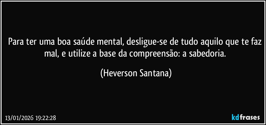 Para ter uma boa saúde mental, desligue-se de tudo aquilo que te faz mal, e utilize a base da compreensão: a sabedoria. (Heverson Santana)