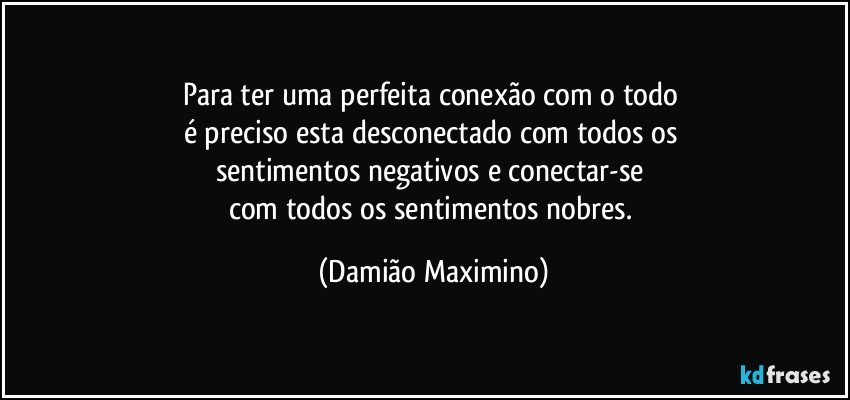 Para ter uma perfeita conexão com o todo 
é preciso esta desconectado com todos os 
sentimentos negativos e conectar-se 
com todos os sentimentos nobres. (Damião Maximino)