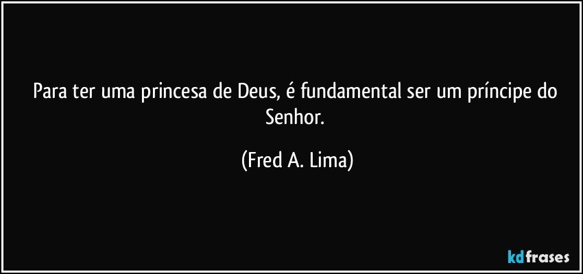 Para ter uma princesa de Deus, é fundamental ser um príncipe do Senhor. (Fred A. Lima)