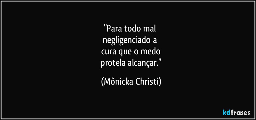 "Para todo mal 
negligenciado a 
cura que o medo
 protela alcançar." (Mônicka Christi)