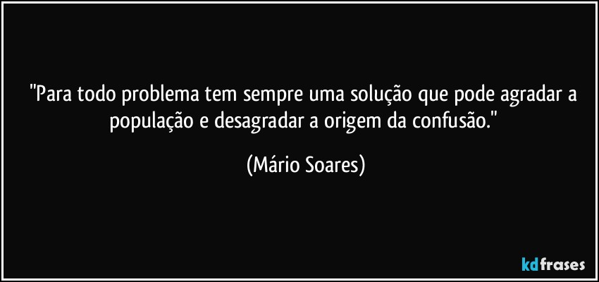 "Para todo problema tem sempre uma solução que pode agradar a população e desagradar a origem da confusão." (Mário Soares)