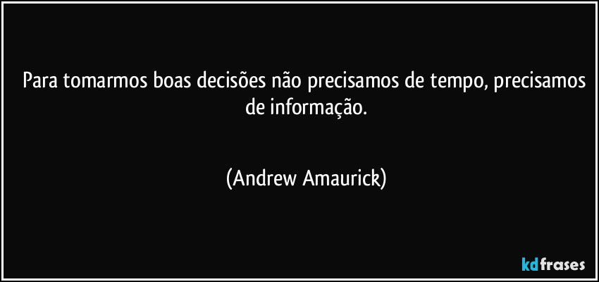 Para tomarmos boas decisões não precisamos de tempo, precisamos de informação.
 (Andrew Amaurick)