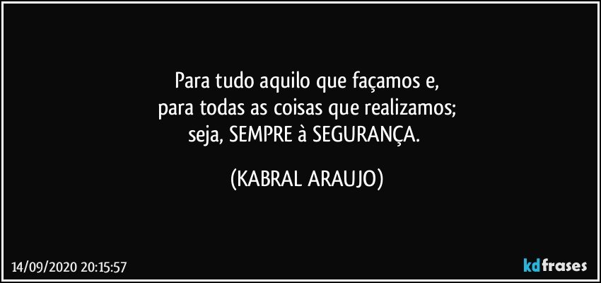 Para tudo aquilo que façamos e,
para todas as coisas que realizamos;
seja, SEMPRE à SEGURANÇA. (KABRAL ARAUJO)