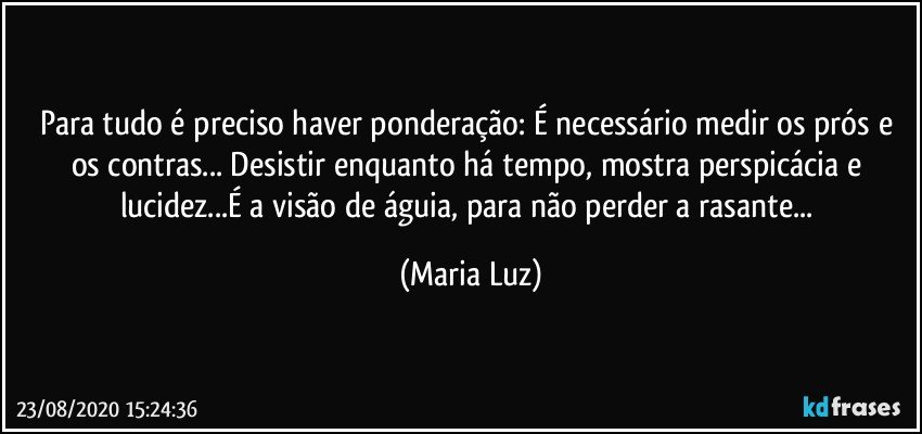 Para tudo é preciso haver ponderação: É necessário medir os prós e os contras... Desistir enquanto há tempo, mostra perspicácia e lucidez...É a visão de águia, para não perder a rasante... (Maria Luz)