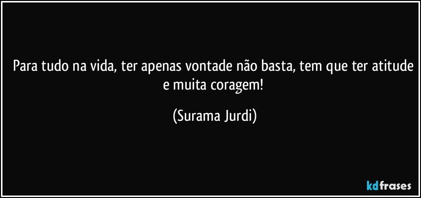 Para tudo na vida, ter apenas vontade não basta, tem que ter atitude e muita coragem! (Surama Jurdi)