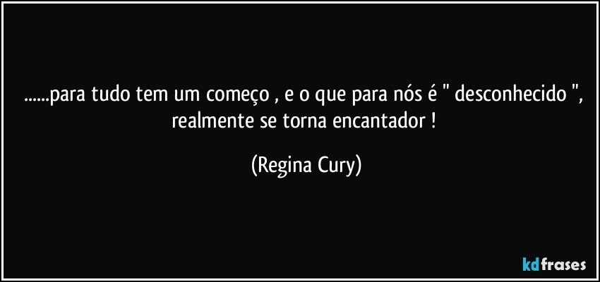 ...para tudo tem  um começo , e o que para nós é " desconhecido ", realmente se torna encantador ! (Regina Cury)