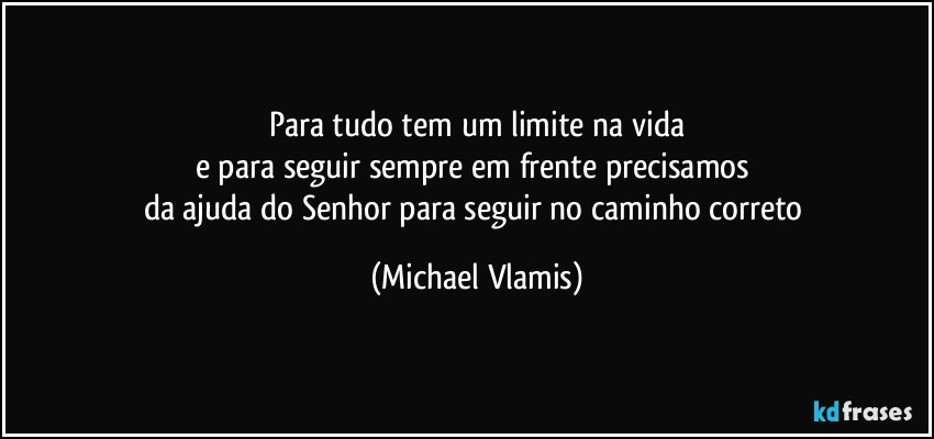 Para tudo tem um limite na vida
e para seguir sempre em frente precisamos 
da ajuda do Senhor para seguir no caminho correto (Michael Vlamis)