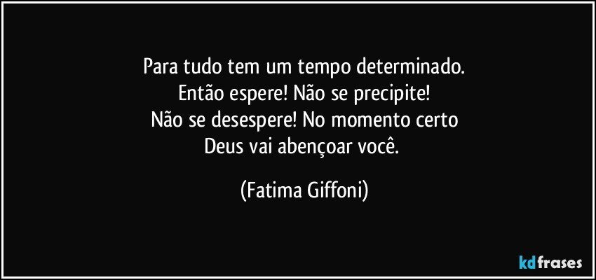 Para tudo tem um tempo determinado.
Então espere! Não se precipite!
Não se desespere! No momento certo
Deus vai abençoar você. (Fatima Giffoni)