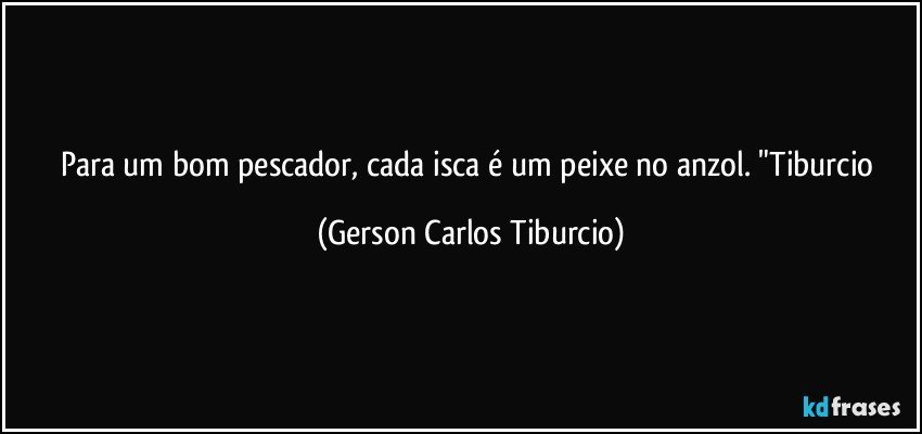 Para um bom pescador, cada isca é um peixe no anzol. "Tiburcio (Gerson Carlos Tiburcio)