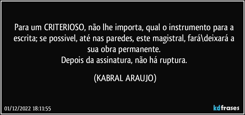 Para um CRITERIOSO, não lhe importa, qual o instrumento para a escrita; se possivel, até nas paredes, este magistral, fará\deixará a sua obra permanente. 
Depois da assinatura, não há ruptura. (KABRAL ARAUJO)