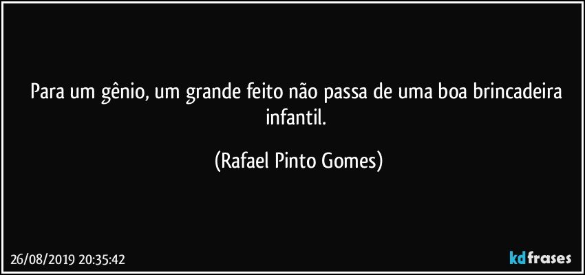 Para um gênio, um grande feito não passa de uma boa brincadeira infantil. (Rafael Pinto Gomes)