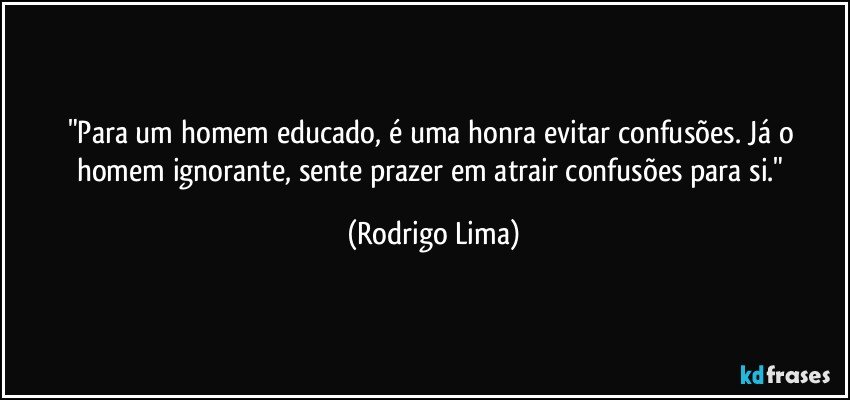 "Para um homem educado, é uma honra evitar confusões. Já o homem ignorante,  sente prazer em atrair confusões para si." (Rodrigo Lima)