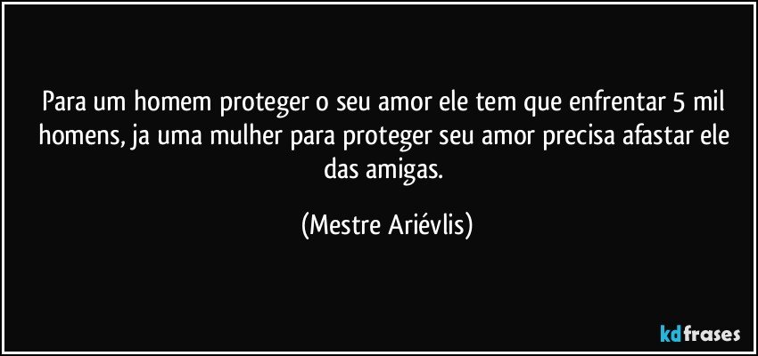 Para um homem proteger o seu amor ele tem que enfrentar 5 mil homens, ja uma mulher para proteger seu amor precisa afastar ele das amigas. (Mestre Ariévlis)