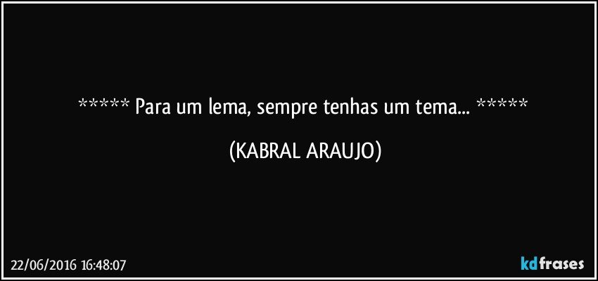  Para um lema, sempre tenhas um tema...  (KABRAL ARAUJO)