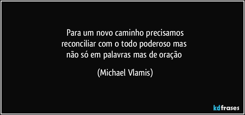 Para um novo caminho precisamos
reconciliar com o todo poderoso mas 
não só em palavras mas de oração (Michael Vlamis)