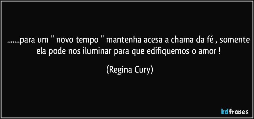 ...para um " novo tempo " mantenha acesa a chama da fé , somente ela pode nos iluminar para que edifiquemos o amor ! (Regina Cury)