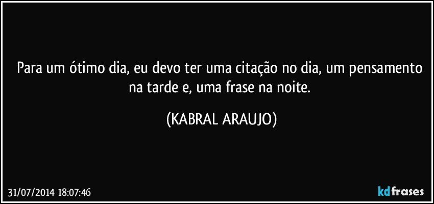 Para um ótimo dia, eu devo ter uma citação no dia, um pensamento na tarde e, uma frase na noite. (KABRAL ARAUJO)