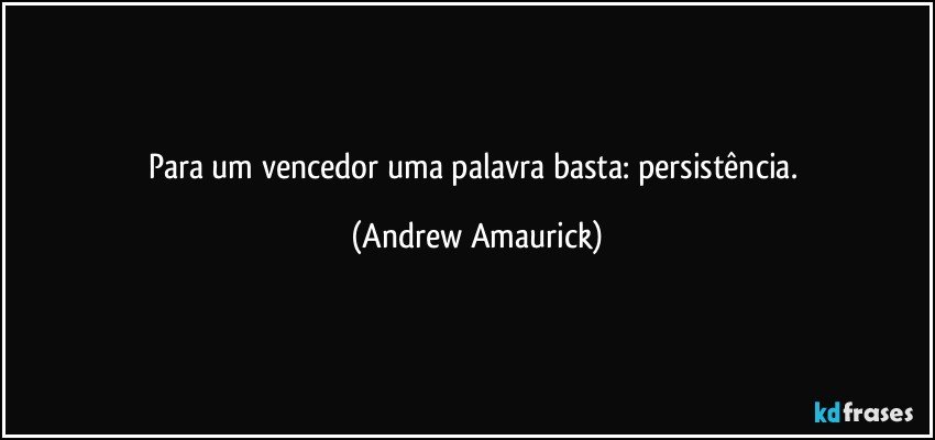 Para um vencedor uma palavra basta: persistência. (Andrew Amaurick)