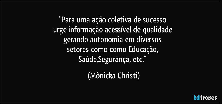 "Para uma ação coletiva de sucesso 
urge informação acessível de qualidade 
gerando autonomia em diversos 
setores como como Educação, 
Saúde,Segurança, etc." (Mônicka Christi)