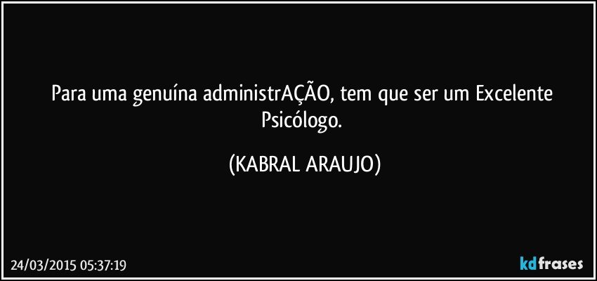 Para uma genuína administrAÇÃO, tem que ser um Excelente Psicólogo. (KABRAL ARAUJO)