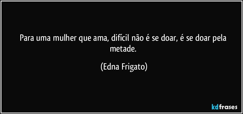 Para uma mulher que ama, difícil não é se doar, é se doar pela metade. (Edna Frigato)