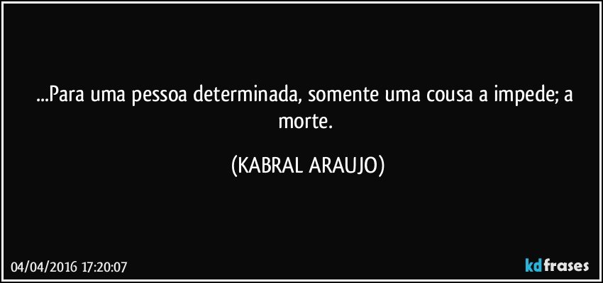 ...Para uma pessoa determinada, somente uma cousa a impede; a morte. (KABRAL ARAUJO)