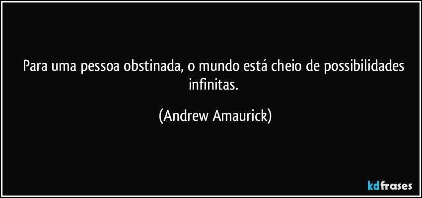 Para uma pessoa obstinada, o mundo está cheio de possibilidades infinitas. (Andrew Amaurick)