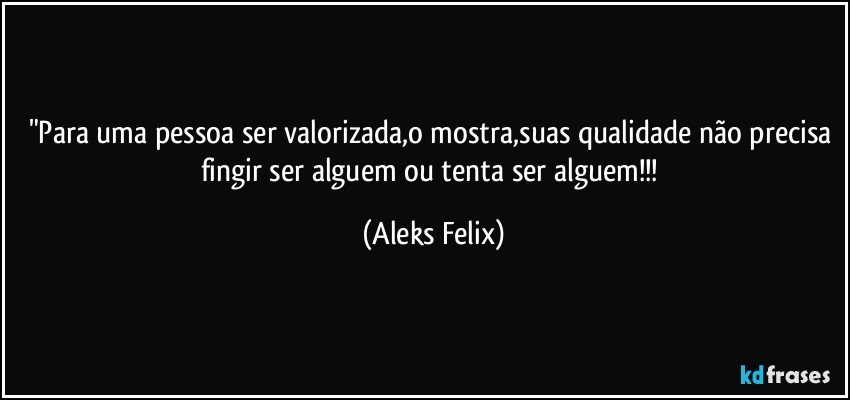 "Para uma pessoa ser valorizada,o mostra,suas qualidade não precisa fingir ser alguem ou tenta ser alguem!!! (Aleks Felix)