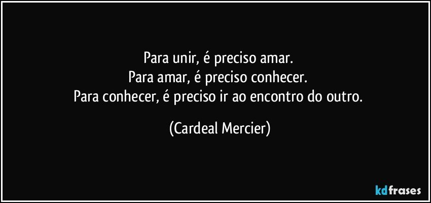 Para unir, é preciso amar. 
Para amar, é preciso conhecer. 
Para conhecer, é preciso ir ao encontro do outro. (Cardeal Mercier)