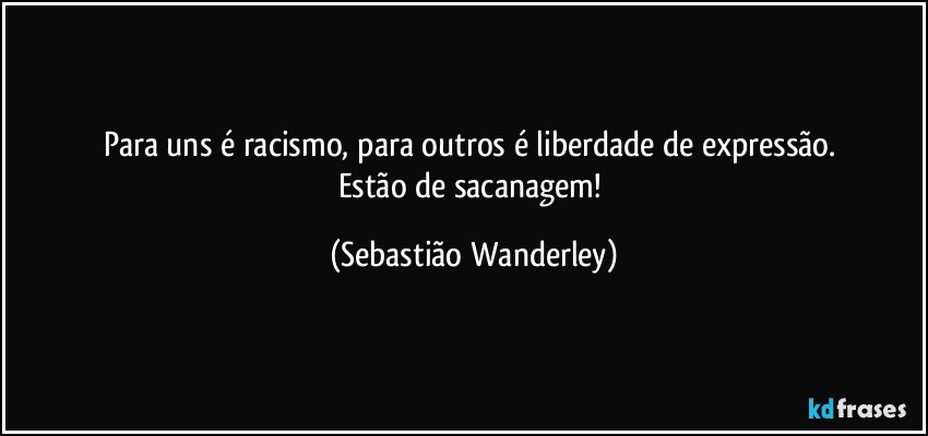 Para uns é racismo, para outros é liberdade de expressão. 
Estão de sacanagem! (Sebastião Wanderley)
