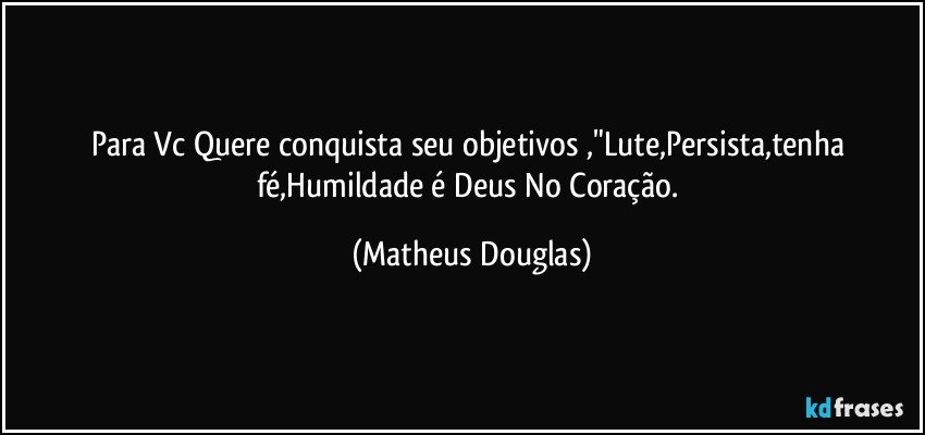 Para Vc Quere conquista seu objetivos ,"Lute,Persista,tenha fé,Humildade é Deus No Coração. (Matheus Douglas)