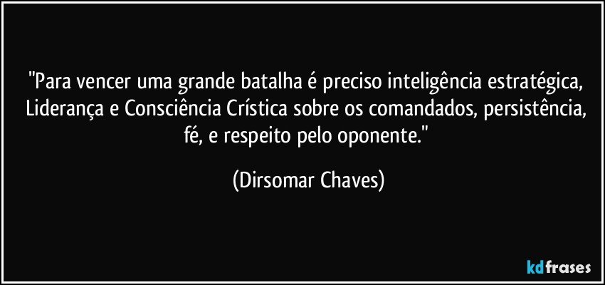 "Para vencer uma grande batalha é preciso inteligência estratégica, Liderança e Consciência Crística sobre os comandados, persistência, fé, e respeito pelo oponente." (Dirsomar Chaves)
