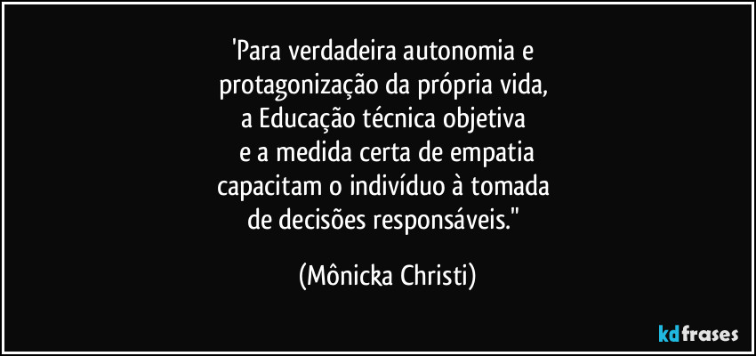 'Para verdadeira autonomia e 
protagonização da própria vida, 
a Educação técnica objetiva 
e a medida certa de empatia
capacitam o indivíduo à tomada 
de decisões responsáveis." (Mônicka Christi)